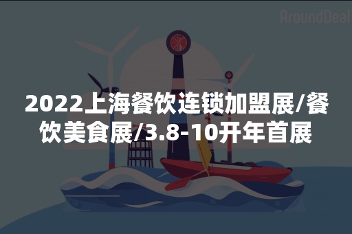 2022上海餐饮连锁加盟展/餐饮美食展/3.8-10开年首展