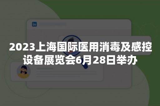 2023上海国际医用消毒及感控设备展览会6月28日举办