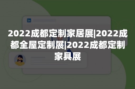 2022成都定制家居展|2022成都全屋定制展|2022成都定制家具展