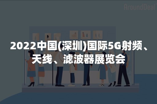 2022中国(深圳)国际5G射频、天线、滤波器展览会