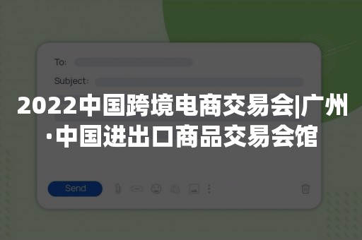 2022中国跨境电商交易会|广州·中国进出口商品交易会馆