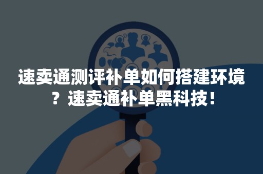 速卖通测评补单如何搭建环境？速卖通补单黑科技！