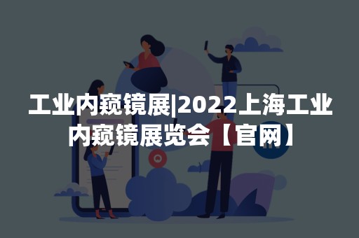 工业内窥镜展|2022上海工业内窥镜展览会【官网】