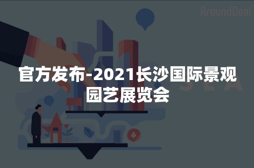 官方发布-2021长沙国际景观园艺展览会