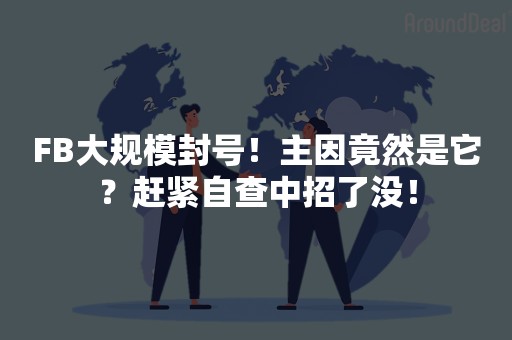 FB大规模封号！主因竟然是它？赶紧自查中招了没！