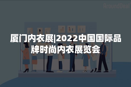 厦门内衣展|2022中国国际品牌时尚内衣展览会