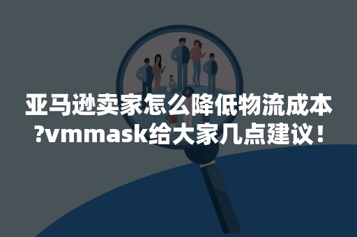 亚马逊卖家怎么降低物流成本?vmmask给大家几点建议！