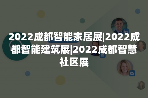 2022成都智能家居展|2022成都智能建筑展|2022成都智慧社区展