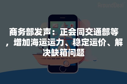 商务部发声：正会同交通部等，增加海运运力、稳定运价、解决缺箱问题