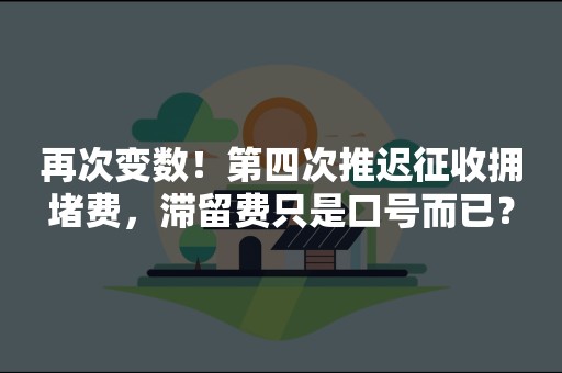 再次变数！第四次推迟征收拥堵费，滞留费只是口号而已？