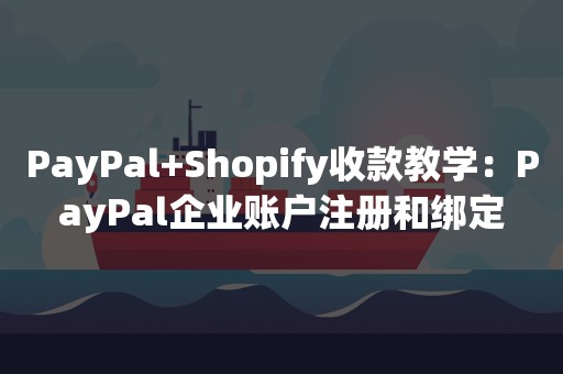 PayPal+Shopify收款教学：PayPal企业账户注册和绑定