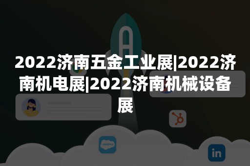 2022济南五金工业展|2022济南机电展|2022济南机械设备展