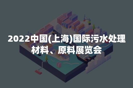 2022中国(上海)国际污水处理材料、原料展览会