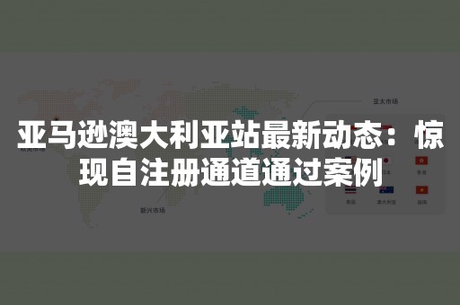 亚马逊澳大利亚站最新动态：惊现自注册通道通过案例