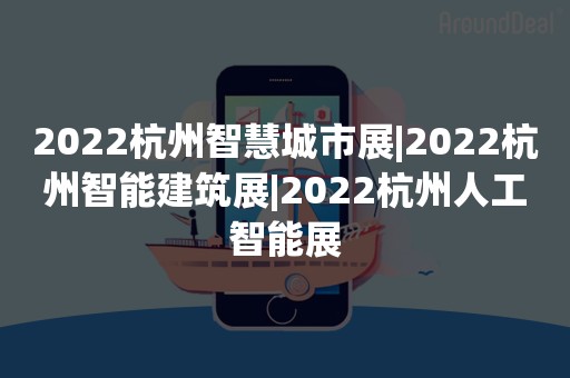 2022杭州智慧城市展|2022杭州智能建筑展|2022杭州人工智能展