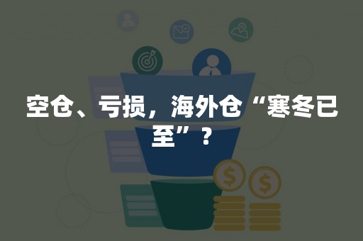 空仓、亏损，海外仓“寒冬已至”？