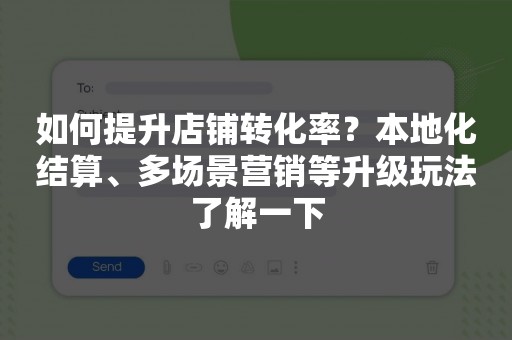 如何提升店铺转化率？本地化结算、多场景营销等升级玩法了解一下