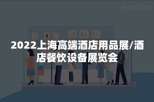 2022上海高端酒店用品展/酒店餐饮设备展览会