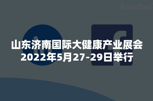 山东济南国际大健康产业展会2022年5月27-29日举行