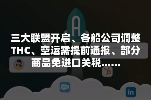 三大联盟开启、各船公司调整THC、空运需提前通报、部分商品免进口关税......