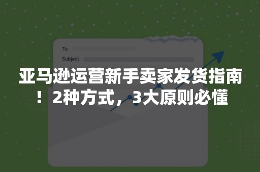 亚马逊运营新手卖家发货指南！2种方式，3大原则必懂