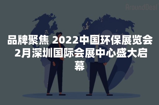 品牌聚焦 2022中国环保展览会 2月深圳国际会展中心盛大启幕