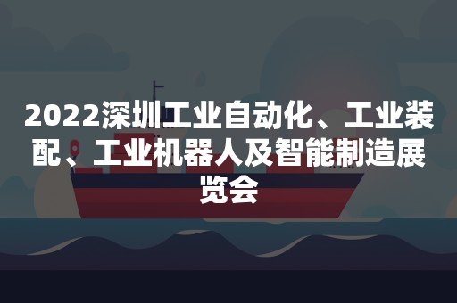 2022深圳工业自动化、工业装配、工业机器人及智能制造展览会