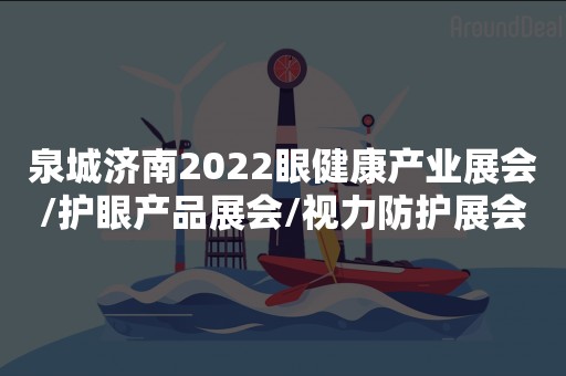 泉城济南2022眼健康产业展会/护眼产品展会/视力防护展会