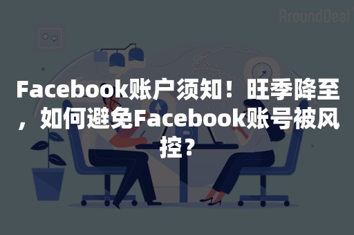 Facebook账户须知！旺季降至，如何避免Facebook账号被风控？