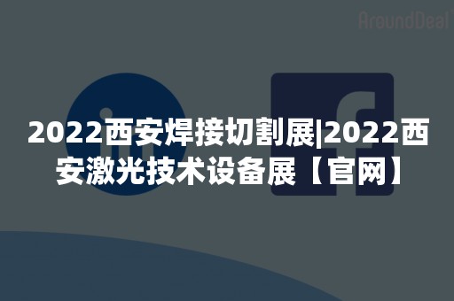 2022西安焊接切割展|2022西安激光技术设备展【官网】