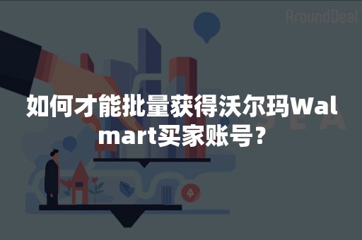 如何才能批量获得沃尔玛Walmart买家账号？