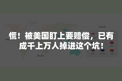 慌！被美国盯上要赔偿，已有成千上万人掉进这个坑！