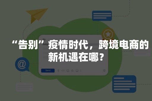 “告别”疫情时代，跨境电商的新机遇在哪？