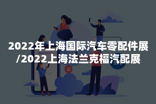 2022年上海国际汽车零配件展/2022上海法兰克福汽配展