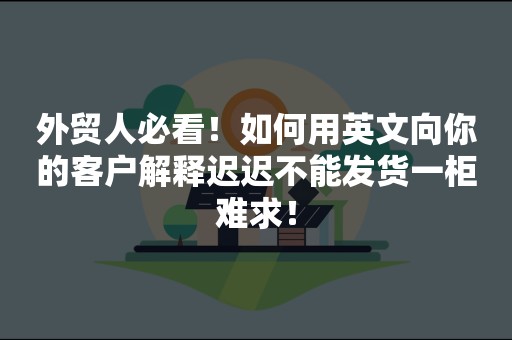 外贸人必看！如何用英文向你的客户解释迟迟不能发货一柜难求！