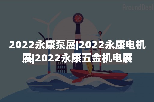 2022永康泵展|2022永康电机展|2022永康五金机电展