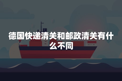 德国快递清关和邮政清关有什么不同