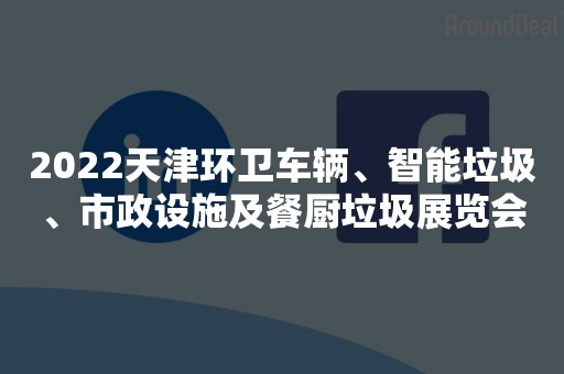 2022天津环卫车辆、智能垃圾、市政设施及餐厨垃圾展览会