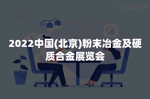 2022中国(北京)粉末冶金及硬质合金展览会