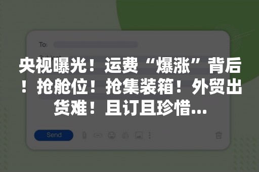 央视曝光！运费“爆涨”背后！抢舱位！抢集装箱！外贸出货难！且订且珍惜...