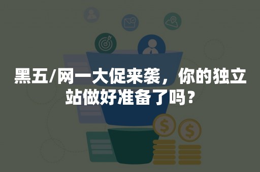 黑五/网一大促来袭，你的独立站做好准备了吗？