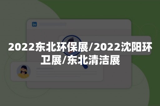 2022东北环保展/2022沈阳环卫展/东北清洁展