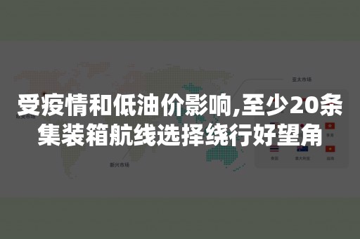 受疫情和低油价影响,至少20条集装箱航线选择绕行好望角