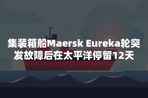 集装箱船Maersk Eureka轮突发故障后在太平洋停留12天