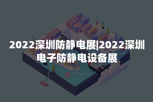 2022深圳防静电展|2022深圳电子防静电设备展