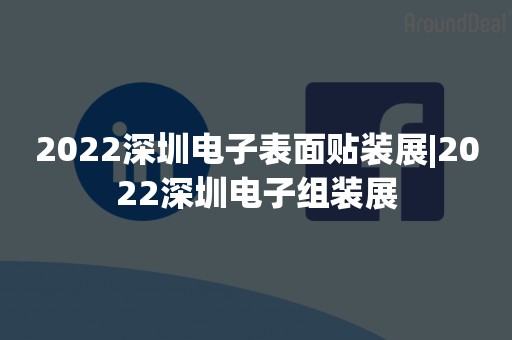 2022深圳电子表面贴装展|2022深圳电子组装展