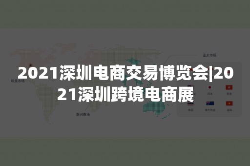 2021深圳电商交易博览会|2021深圳跨境电商展