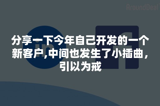 分享一下今年自己开发的一个新客户,中间也发生了小插曲，引以为戒