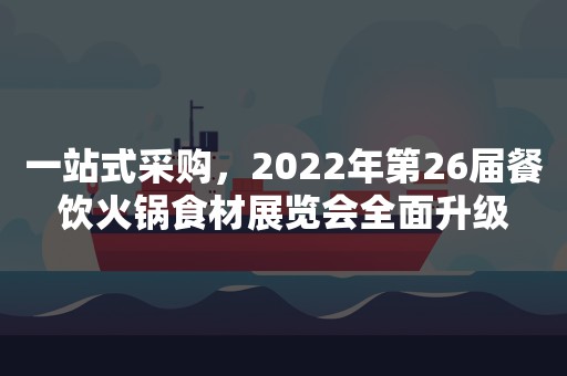 一站式采购，2022年第26届餐饮火锅食材展览会全面升级