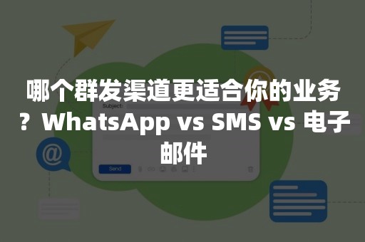 哪个群发渠道更适合你的业务？WhatsApp vs SMS vs 电子邮件